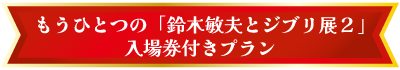 もうひとつの「鈴木敏夫とジブリ展２」入場券付きプラン