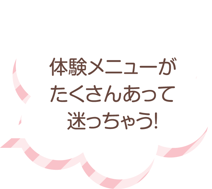 体験メニューがたくさんあって迷っちゃう！