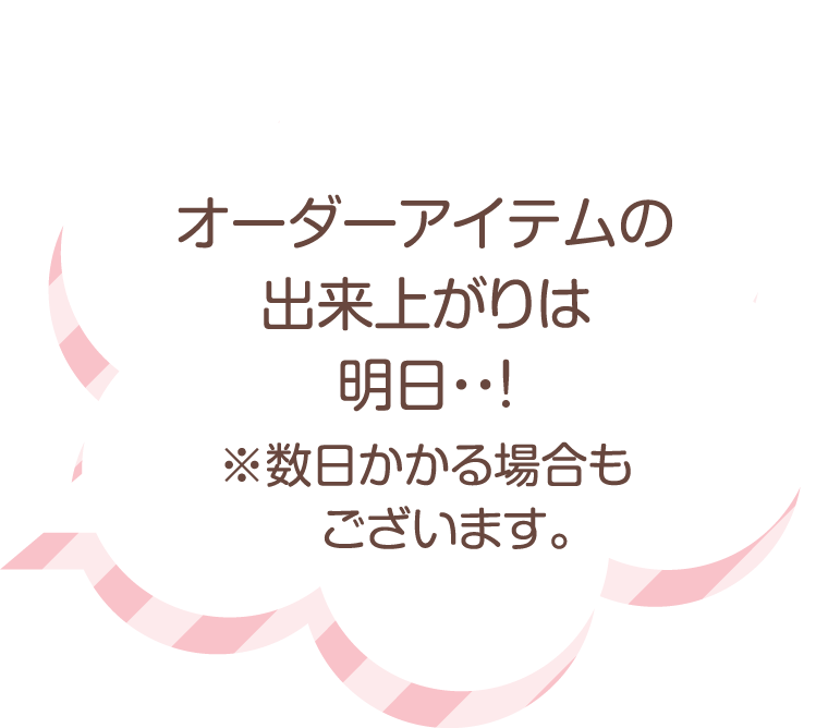 オーダーアイテムの出来上がりは明日・・!※数日かかる場合もございます。