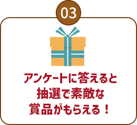 03：アンケートに答えると先着や抽選で素敵な賞品がもらえる！