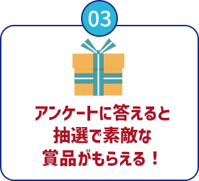 03：アンケートに答えると抽選で素敵な賞品がもらえる！