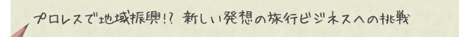 プロレスで地域振興!? 新しい発想の旅行ビジネスへの挑戦