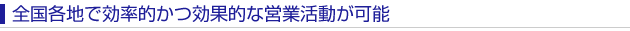 全国各地で効率的かつ効果的な営業活動が可能