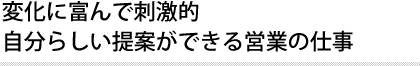 変化に富んで刺激的 自分らしい提案ができる営業の仕事