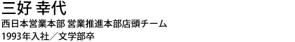 三好 幸代 西日本営業本部 営業推進本部店頭チーム 1993年入社／文学部卒