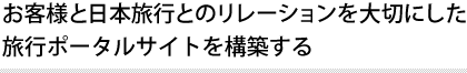 お客様と日本旅行とのリレーションを大切にした 旅行ポータルサイトを構築する