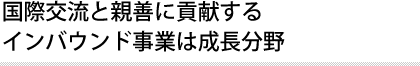 国際交流と親善に貢献する インバウンド事業は成長分野