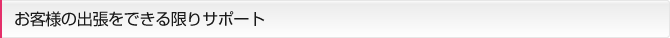 お客様の出張をできる限りサポート