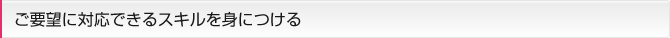ご要望に対応できるスキルを身につける
