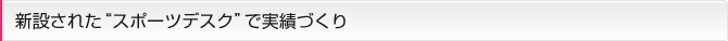新設された“スポーツデスク”で実績づくり