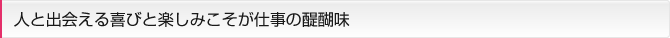 人と出会える喜びと楽しみこそが仕事の醍醐味