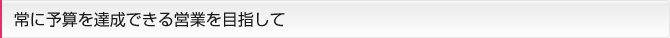 常に予算を達成できる営業を目指して